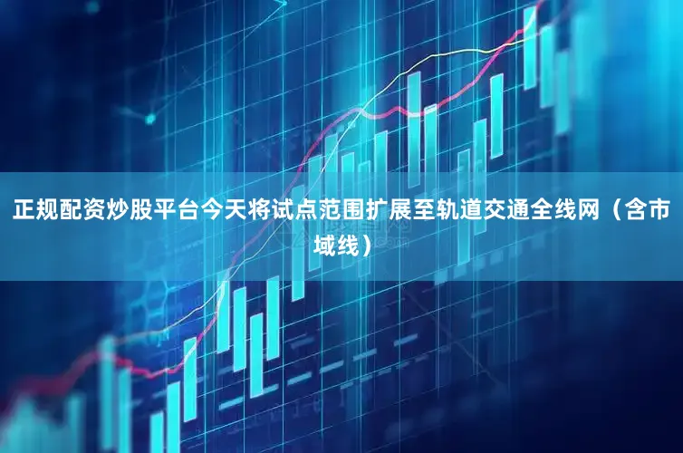正规配资炒股平台今天将试点范围扩展至轨道交通全线网（含市域线）