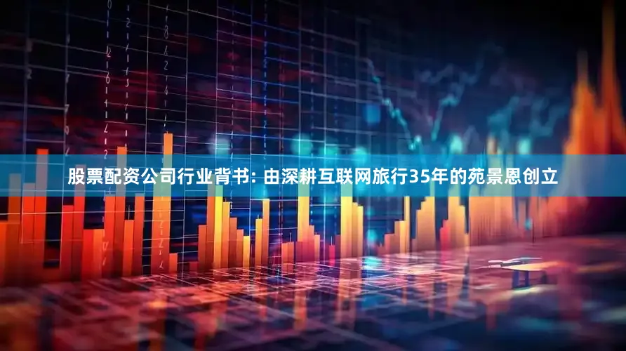 股票配资公司行业背书: 由深耕互联网旅行35年的苑景恩创立