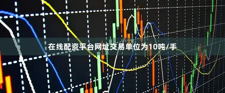 在线配资平台网址交易单位为10吨/手