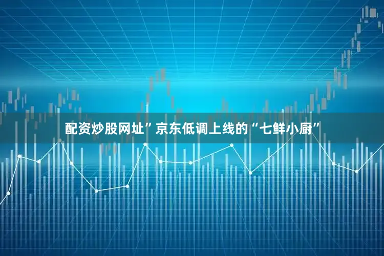 配资炒股网址”京东低调上线的“七鲜小厨”