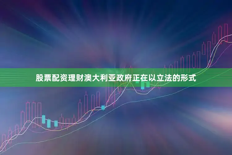 股票配资理财澳大利亚政府正在以立法的形式